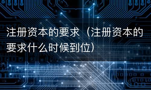 注册资本的要求（注册资本的要求什么时候到位）