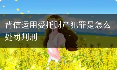 背信运用受托财产犯罪是怎么处罚判刑