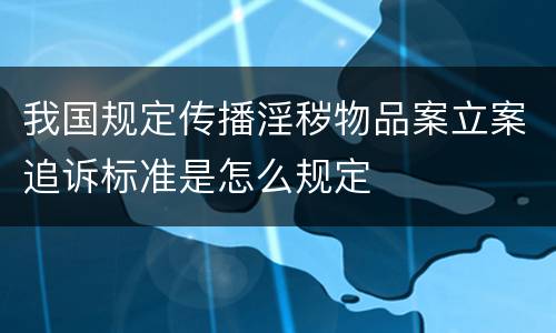 我国规定传播淫秽物品案立案追诉标准是怎么规定