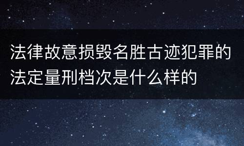法律故意损毁名胜古迹犯罪的法定量刑档次是什么样的