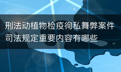 刑法动植物检疫徇私舞弊案件司法规定重要内容有哪些