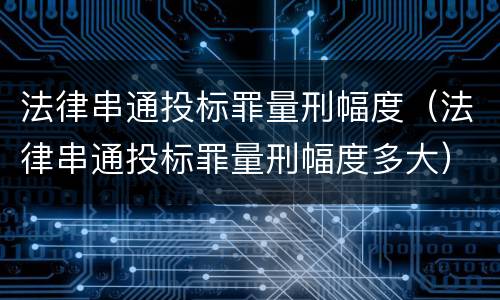 法律串通投标罪量刑幅度（法律串通投标罪量刑幅度多大）