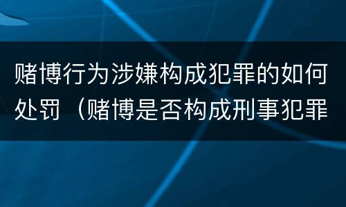 赌博行为涉嫌构成犯罪的如何处罚（赌博是否构成刑事犯罪）