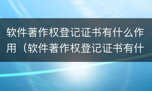 软件著作权登记证书有什么作用（软件著作权登记证书有什么作用和用途）