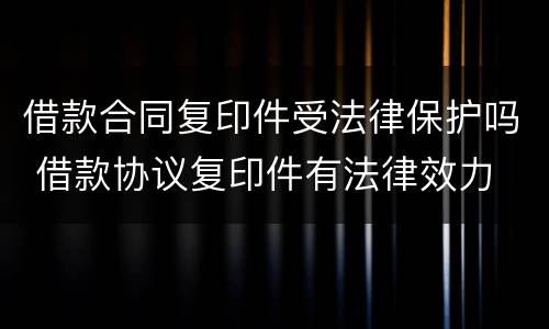 借款合同复印件受法律保护吗 借款协议复印件有法律效力