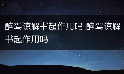 醉驾谅解书起作用吗 醉驾谅解书起作用吗