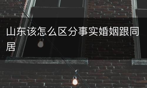 山东该怎么区分事实婚姻跟同居