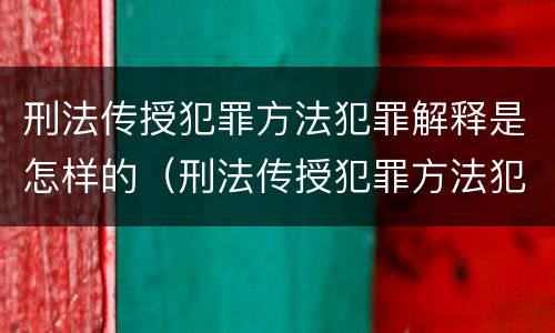 刑法传授犯罪方法犯罪解释是怎样的（刑法传授犯罪方法犯罪解释是怎样的）