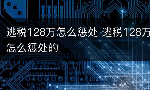 逃税128万怎么惩处 逃税128万怎么惩处的