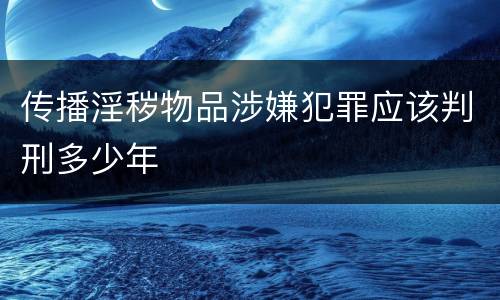 传播淫秽物品涉嫌犯罪应该判刑多少年