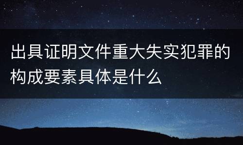 出具证明文件重大失实犯罪的构成要素具体是什么