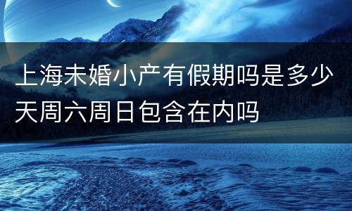 上海未婚小产有假期吗是多少天周六周日包含在内吗