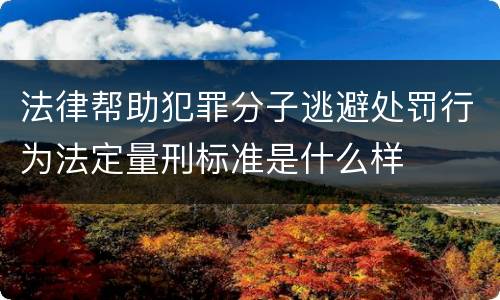 法律帮助犯罪分子逃避处罚行为法定量刑标准是什么样