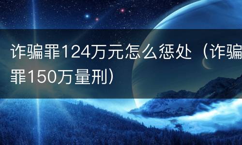 诈骗罪124万元怎么惩处（诈骗罪150万量刑）