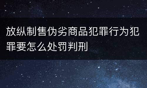 放纵制售伪劣商品犯罪行为犯罪要怎么处罚判刑