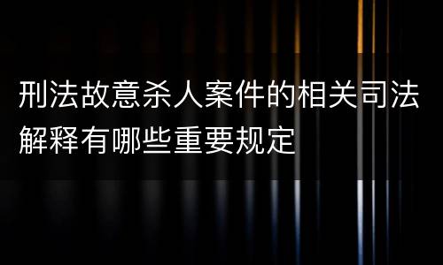 刑法故意杀人案件的相关司法解释有哪些重要规定