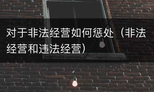 对于非法经营如何惩处（非法经营和违法经营）