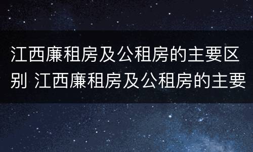 江西廉租房及公租房的主要区别 江西廉租房及公租房的主要区别是什么