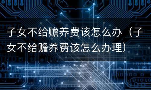 子女不给赡养费该怎么办（子女不给赡养费该怎么办理）