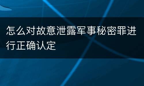 怎么对故意泄露军事秘密罪进行正确认定