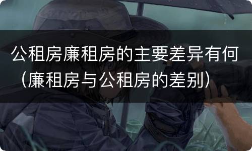 公租房廉租房的主要差异有何（廉租房与公租房的差别）