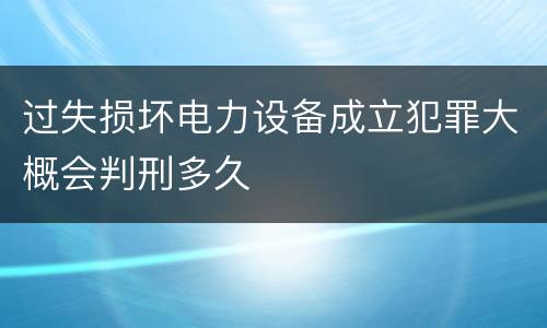 过失损坏电力设备成立犯罪大概会判刑多久