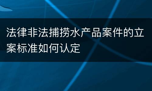 法律非法捕捞水产品案件的立案标准如何认定
