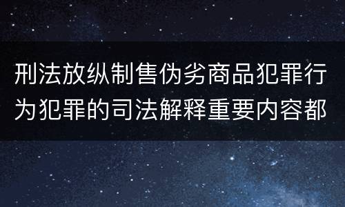 刑法放纵制售伪劣商品犯罪行为犯罪的司法解释重要内容都有哪些
