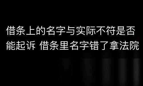 借条上的名字与实际不符是否能起诉 借条里名字错了拿法院起诉有用吗
