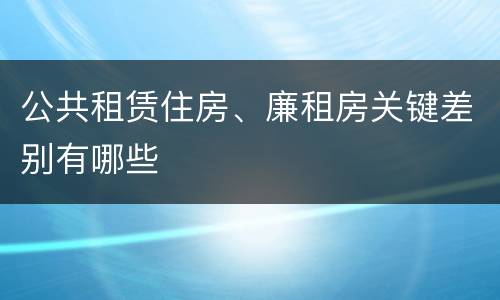 公共租赁住房、廉租房关键差别有哪些