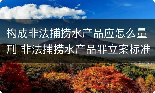 构成非法捕捞水产品应怎么量刑 非法捕捞水产品罪立案标准、量刑