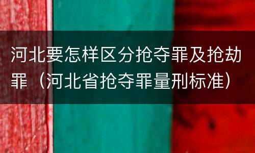 河北要怎样区分抢夺罪及抢劫罪（河北省抢夺罪量刑标准）