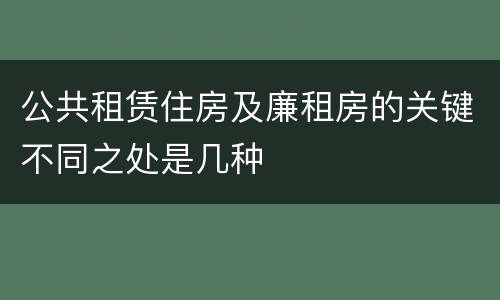公共租赁住房及廉租房的关键不同之处是几种
