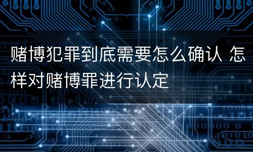 赌博犯罪到底需要怎么确认 怎样对赌博罪进行认定