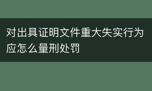 对出具证明文件重大失实行为应怎么量刑处罚