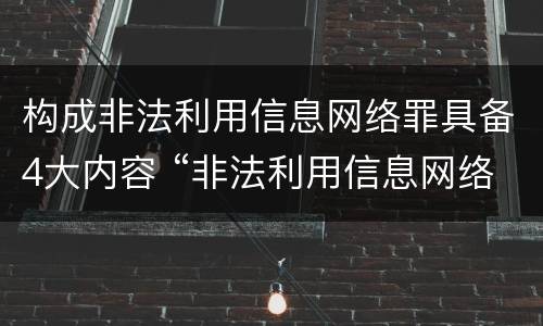 构成非法利用信息网络罪具备4大内容 “非法利用信息网络罪”的犯罪构成要件