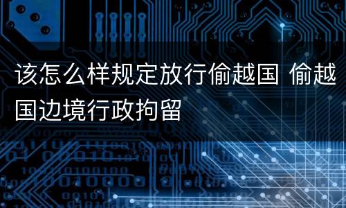 该怎么样规定放行偷越国 偷越国边境行政拘留