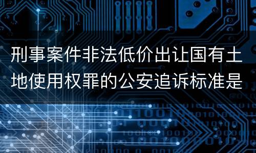 刑事案件非法低价出让国有土地使用权罪的公安追诉标准是怎么规定