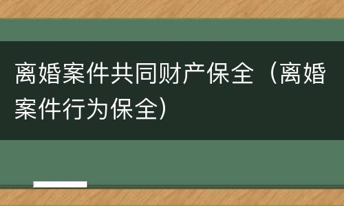 离婚案件共同财产保全（离婚案件行为保全）