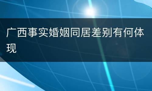 广西事实婚姻同居差别有何体现