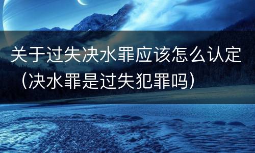 关于过失决水罪应该怎么认定（决水罪是过失犯罪吗）