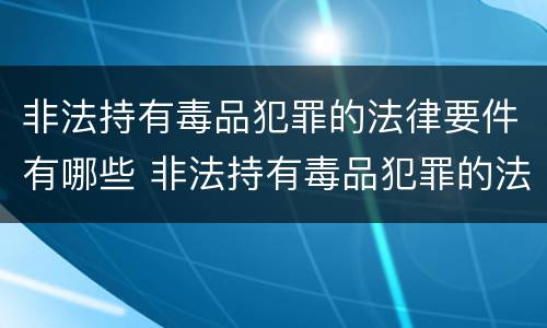 非法持有毒品犯罪的法律要件有哪些 非法持有毒品犯罪的法律要件有哪些呢