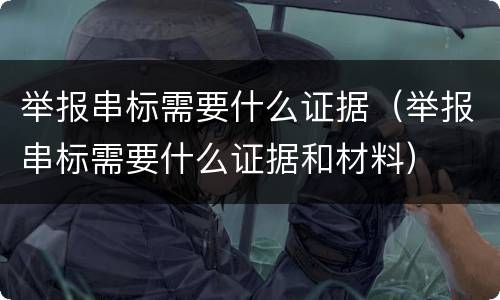 举报串标需要什么证据（举报串标需要什么证据和材料）