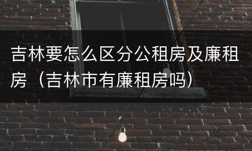 吉林要怎么区分公租房及廉租房（吉林市有廉租房吗）