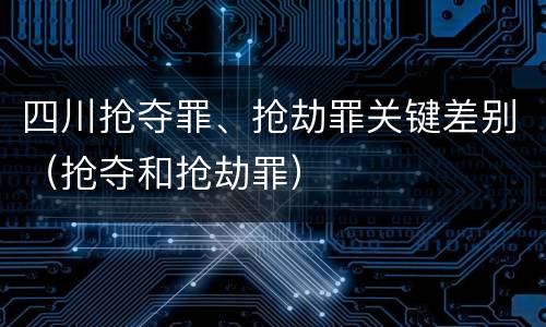 四川抢夺罪、抢劫罪关键差别（抢夺和抢劫罪）