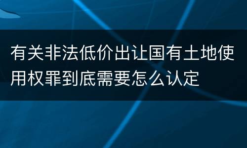 有关非法低价出让国有土地使用权罪到底需要怎么认定