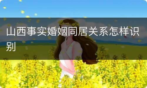 山西事实婚姻同居关系怎样识别