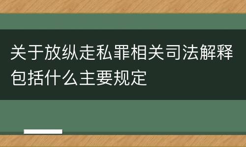 关于放纵走私罪相关司法解释包括什么主要规定