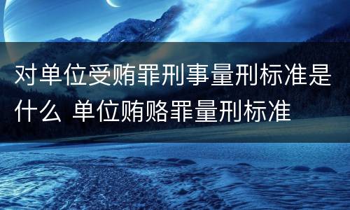 对单位受贿罪刑事量刑标准是什么 单位贿赂罪量刑标准