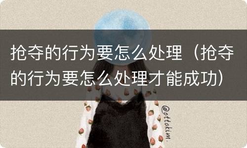抢夺的行为要怎么处理（抢夺的行为要怎么处理才能成功）